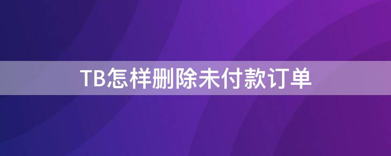 TB怎样删除未付款订单 tb怎样删除未付款订单号