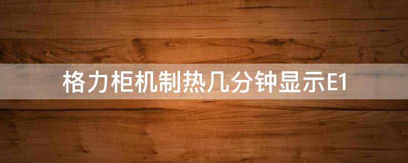 格力柜机制热几分钟显示E1（格力空调柜机制热e1）