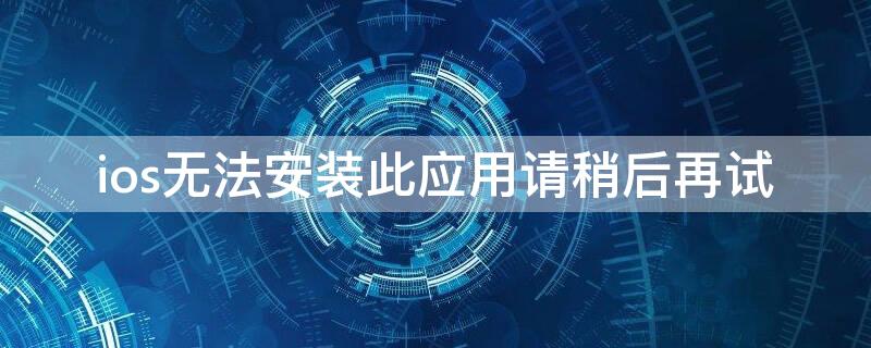ios无法安装此应用请稍后再试 ios无法安装此app