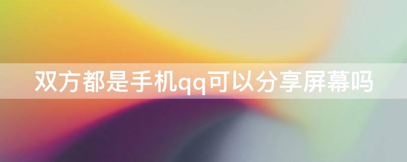 双方都是手机qq可以分享屏幕吗（手机qq可以互相分享屏幕吗）