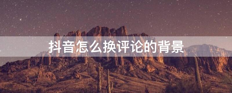 抖音怎么换评论的背景 抖音怎么换评论的背景音乐