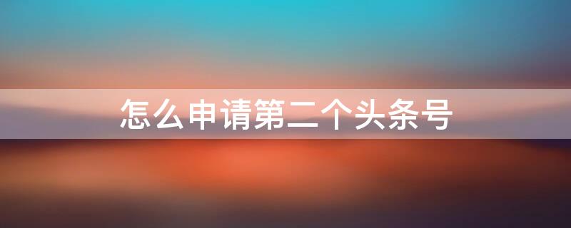 怎么申请第二个头条号 如何申请一个头条号