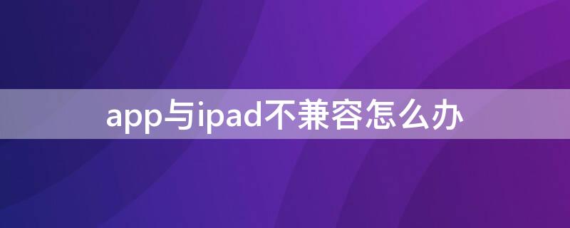 app与ipad不兼容怎么办 ipadpro开不了机怎么办