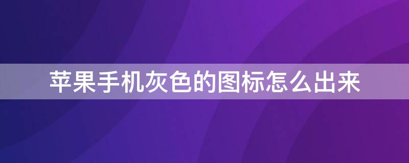 iPhone手机灰色的图标怎么出来（苹果手机灰色怎么调回来）