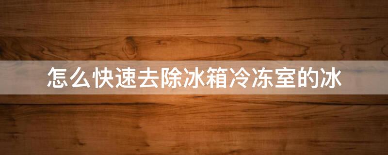 怎么快速去除冰箱冷冻室的冰 怎么快速去除冰箱冷冻室的冰块