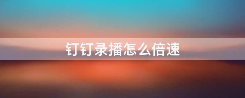 钉钉录播怎么倍速 钉钉录播倍速会影响总时长吗