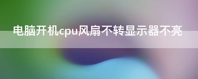 电脑开机cpu风扇不转显示器不亮 电脑开机cpu风扇不转显示器不亮了