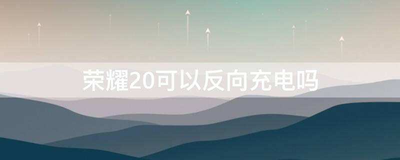 荣耀20可以反向充电吗 荣耀20可以反向充电吗怎么设置