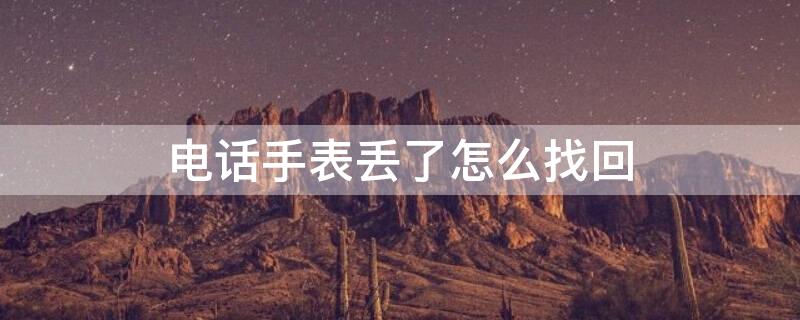 电话手表丢了怎么找回 米兔电话手表丢了怎么找回