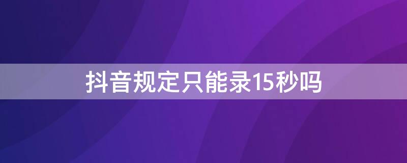 抖音规定只能录15秒吗 抖音规定只能录15秒吗怎么录
