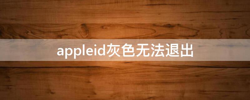 appleid灰色无法退出（apple id 灰色 无法退出）