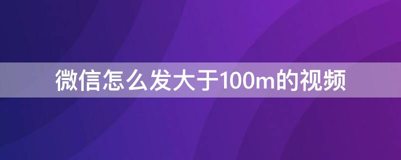 微信怎么发大于100m的视频（微信怎么发大于100m的视频到朋友圈）