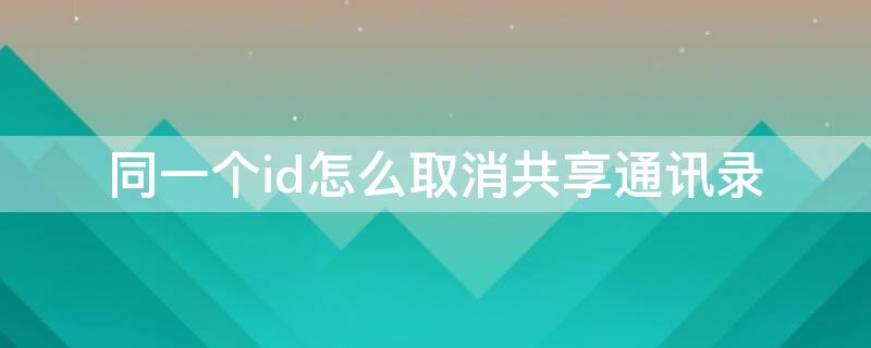 同一个id怎么取消共享通讯录 同一个id怎么取消共享通讯录的