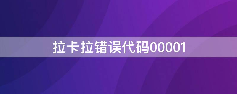 拉卡拉错误代码00001 拉卡拉错误代码000001