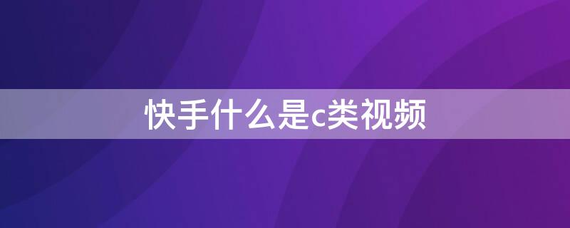 快手什么是c类视频 快手什么是c类视频呢