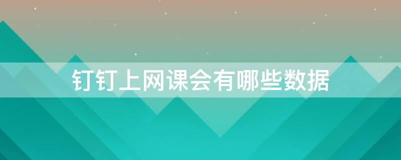钉钉上网课会有哪些数据（钉钉上网课的好处和坏处）