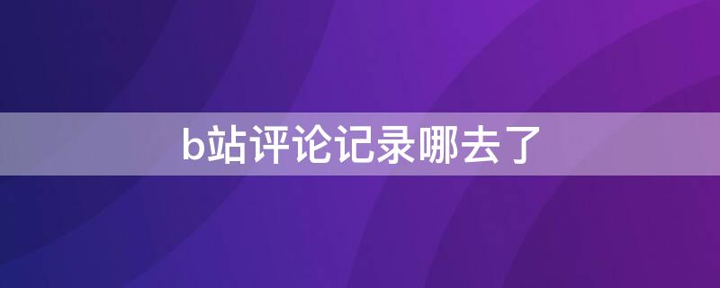 b站评论记录哪去了（b站的评论记录没了吗?）