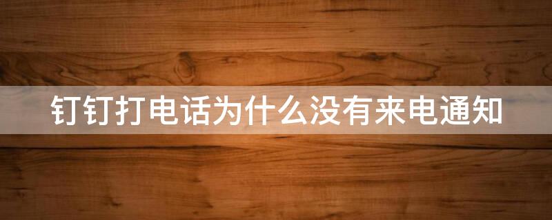 钉钉打电话为什么没有来电通知(为什么钉钉打电话没有提示音)