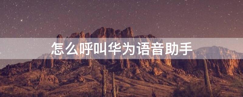 怎么呼叫华为语音助手（呼叫华为语音助手叫什么）