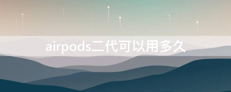 airpods二代可以用多久（airpods二代可以用多久一次）