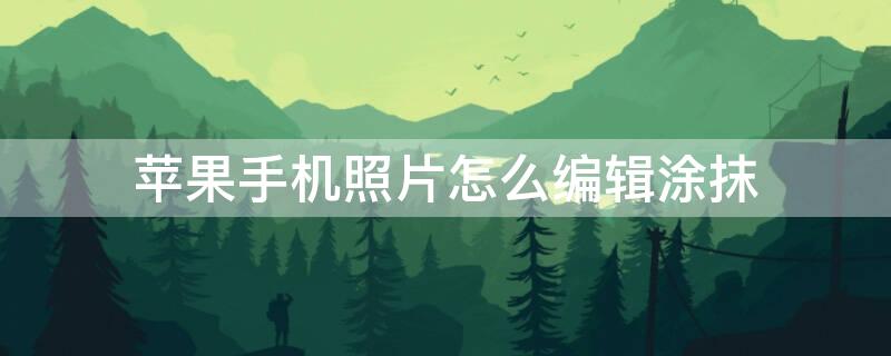 iPhone手机照片怎么编辑涂抹 苹果手机照片怎么编辑涂抹