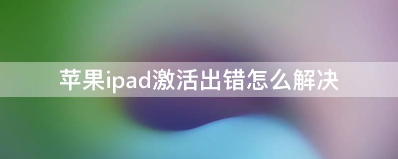 iPhoneipad激活出错怎么解决 ipad 激活出错