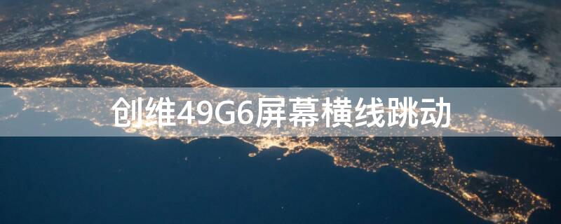 创维49G6屏幕横线跳动 创维49寸电视横线跳动