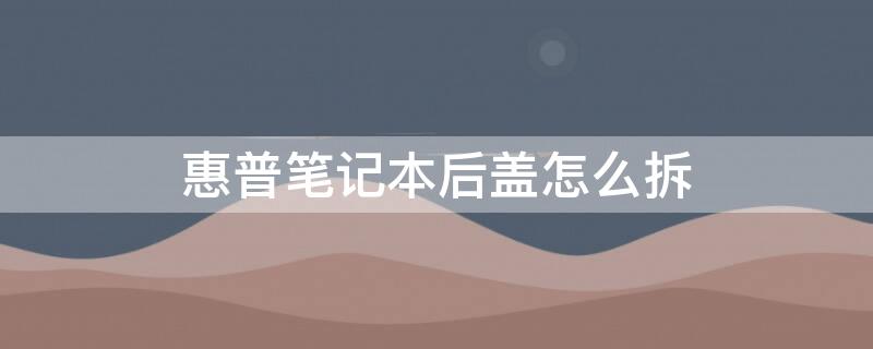惠普笔记本后盖怎么拆（惠普笔记本后盖怎么拆视频教程）