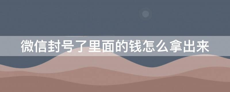 微信封号了里面的钱怎么拿出来 微信封号了里面的钱能取出来吗