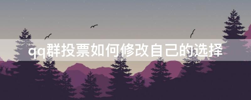 qq群投票如何修改自己的选择 qq群投票如何修改自己的选择内容