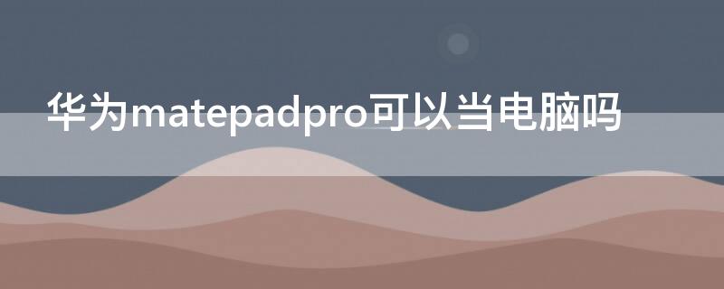 华为matepadpro可以当电脑吗 matepad pro可以当电脑用吗