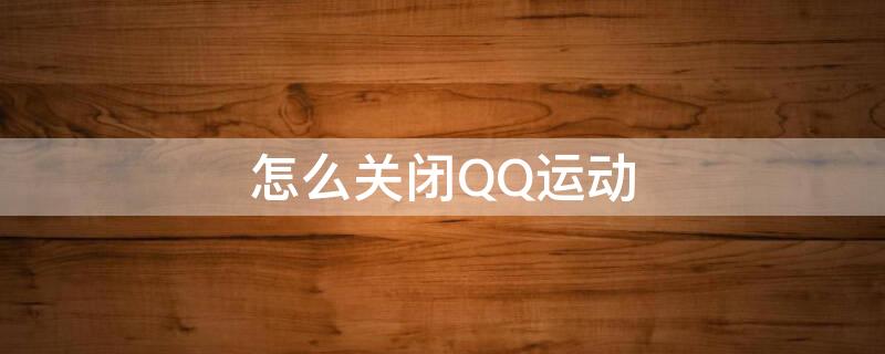 怎么关闭QQ运动 怎么关闭qq运动的手机型号