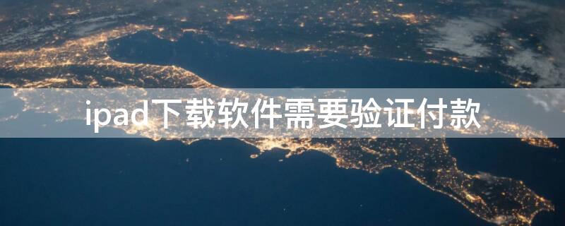 ipad下载软件需要验证付款（ipad下载软件需要验证付款方式吗）