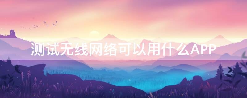 测试无线网络可以用什么APP 测试无线网网速的软件