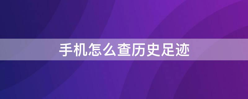 手机怎么查历史足迹 手机怎么查历史足迹记录