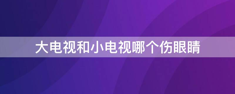 大电视和小电视哪个伤眼睛 电视大与小哪个对眼睛害处大