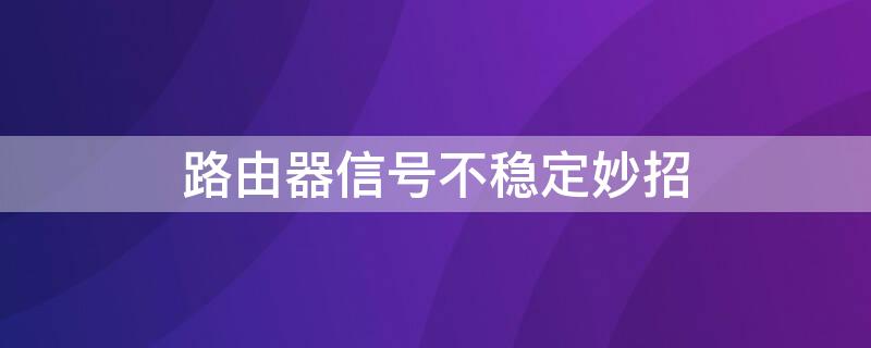 路由器信号不稳定妙招 路由器信号不稳定怎么修