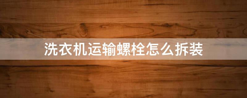 洗衣机运输螺栓怎么拆装（博世洗衣机运输螺栓怎么拆装）