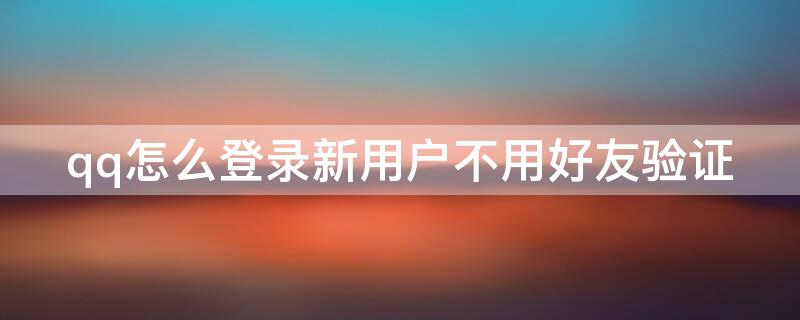 qq怎么登录新用户不用好友验证 qq怎么登录新用户不用好友验证