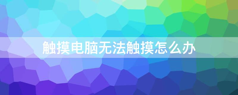 触摸电脑无法触摸怎么办 触摸电脑无法触摸怎么办啊