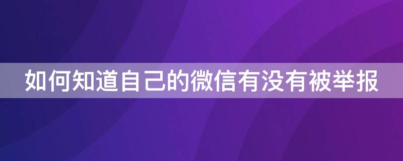 如何知道自己的微信有没有被举报 如何查询自己微信有没有被人举报