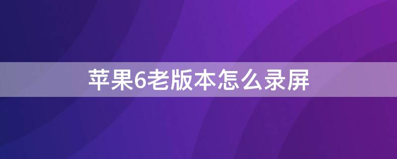 iPhone6老版本怎么录屏 低版本苹果6s怎么录制视频