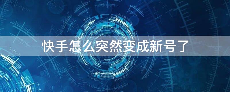 快手怎么突然变成新号了（快手怎么突然变成新号了呀）