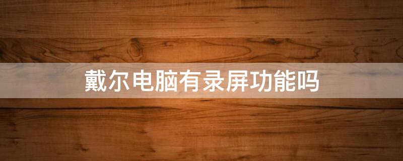 戴尔电脑有录屏功能吗 戴尔电脑有录屏功能吗怎么录