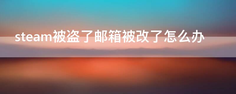 steam被盗了邮箱被改了怎么办（steam被盗东西被卖能找回吗）
