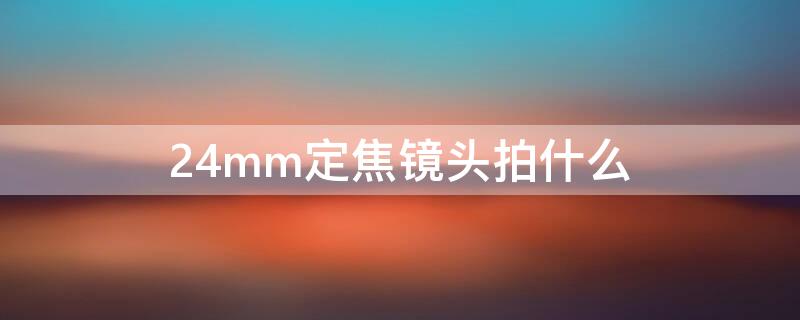 24mm定焦镜头拍什么（24mm 定焦）