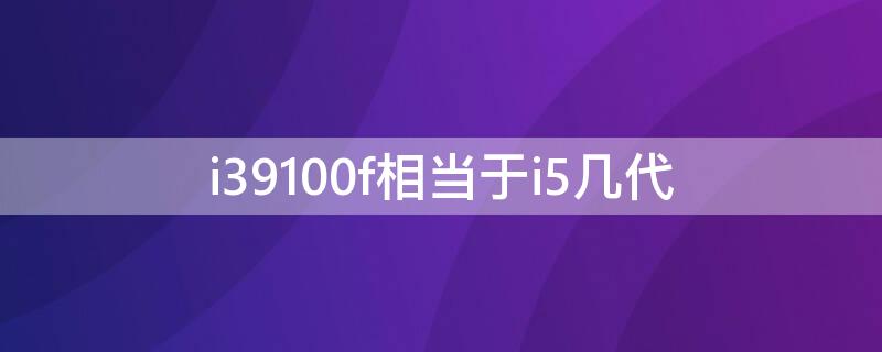 i39100f相当于i5几代 i39100f相当于i5几代?