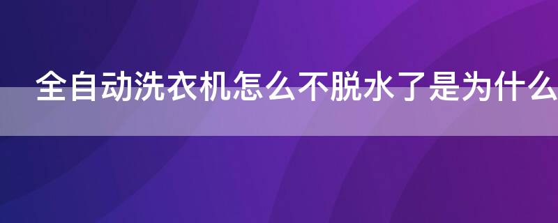 全自动洗衣机怎么不脱水了是为什么（全自动洗衣机怎么不脱水了是为什么原因）