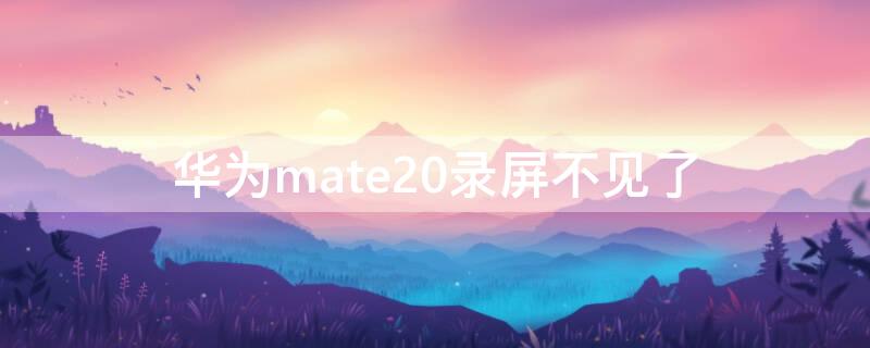 华为mate20录屏不见了 华为mate20屏幕录制不见了