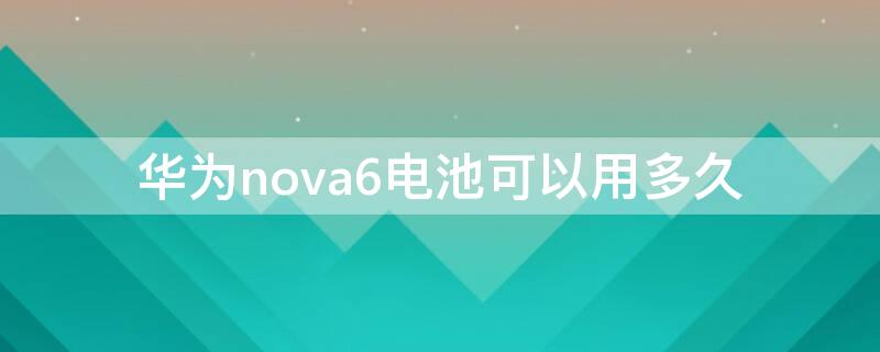 华为nova6电池可以用多久（华为nova6电池能用多久）